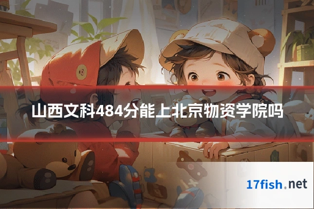 山西文科484分能上北京物资学院吗