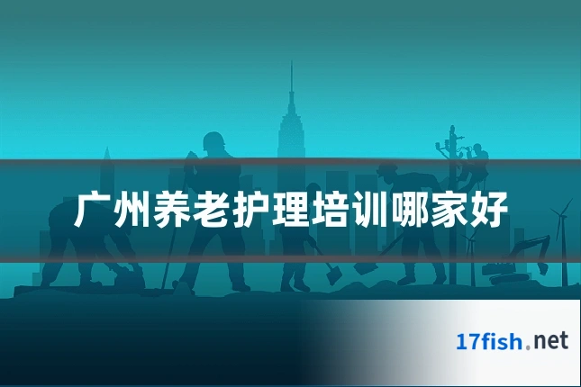 广州养老护理培训哪家好