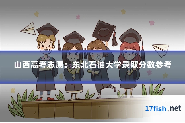 山西高考志愿:东北石油大学录取分数参考