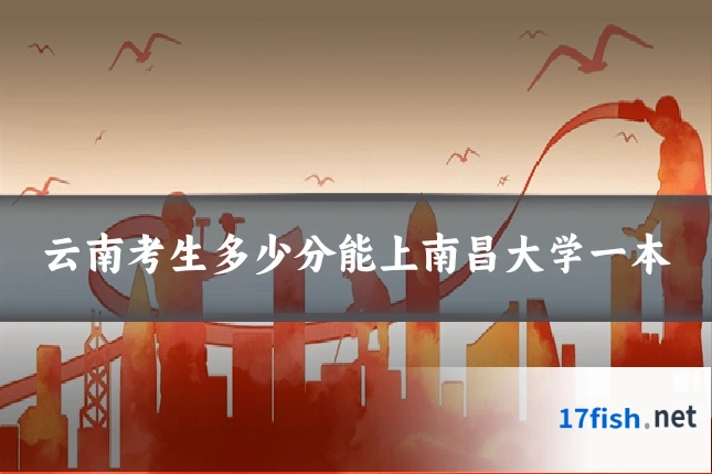 云南考生多少分能上南昌大学一本
