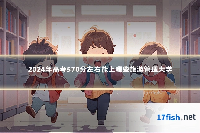 2024年高考570分左右能上哪些旅游管理大学