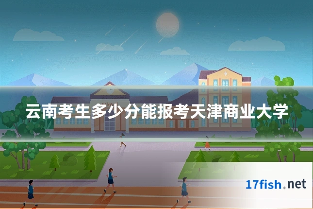 云南考生多少分能报考天津商业大学