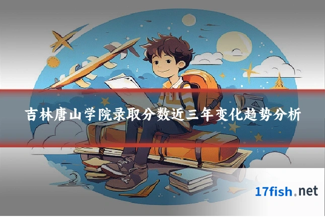 吉林唐山学院录取分数近三年变化趋势分析