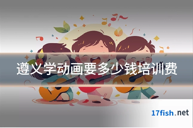 遵义学动画要多少钱培训费
