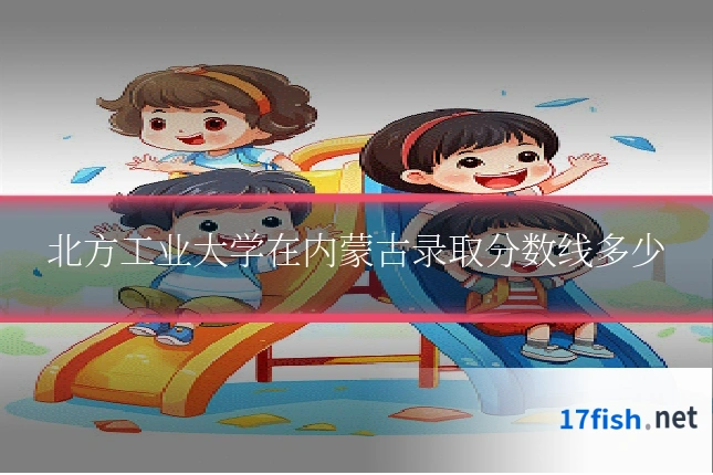 北方工业大学在内蒙古录取分数线多少