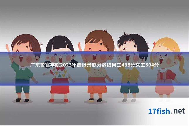 广东警官学院2023年最低录取分数线男生438分女生504分