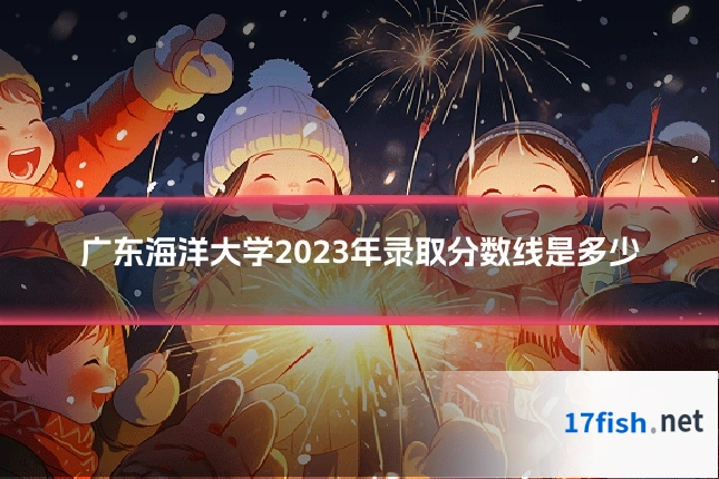 广东海洋大学2023年录取分数线是多少