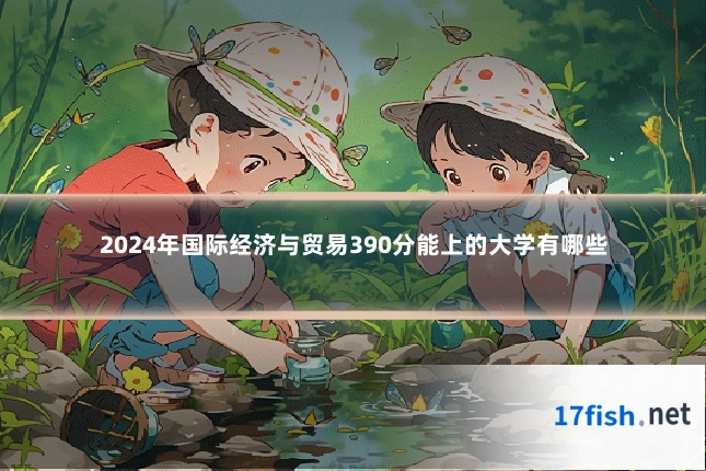 2024年国际经济与贸易390分能上的大学有哪些