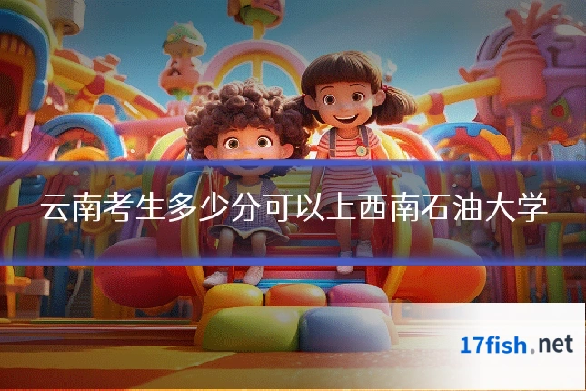 云南考生多少分可以上西南石油大学