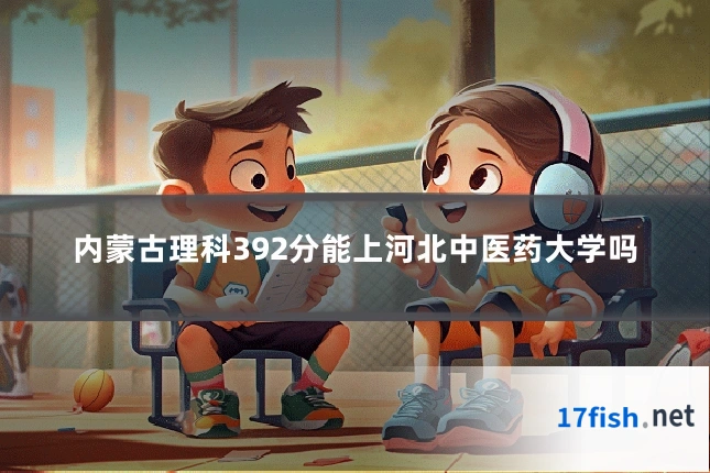 内蒙古理科392分能上河北中医药大学吗