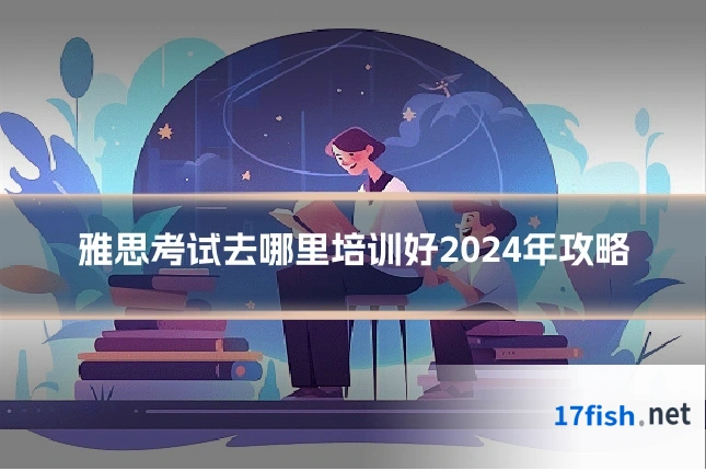 雅思考试去哪里培训好2024年攻略
