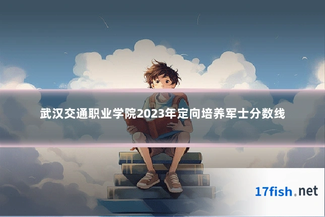 武汉交通职业学院2023年定向培养军士分数线