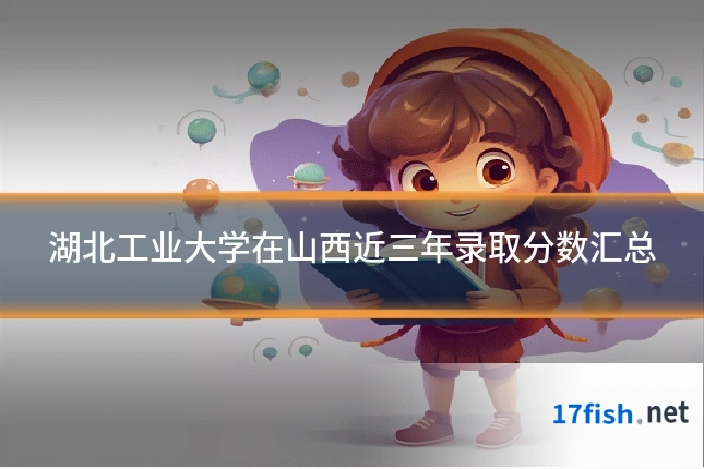 湖北工业大学在山西近三年录取分数汇总