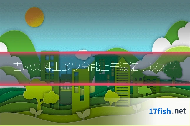 吉林文科生多少分能上宁波诺丁汉大学