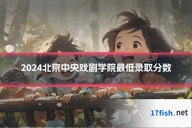 2024北京中央戏剧学院最低录取分数