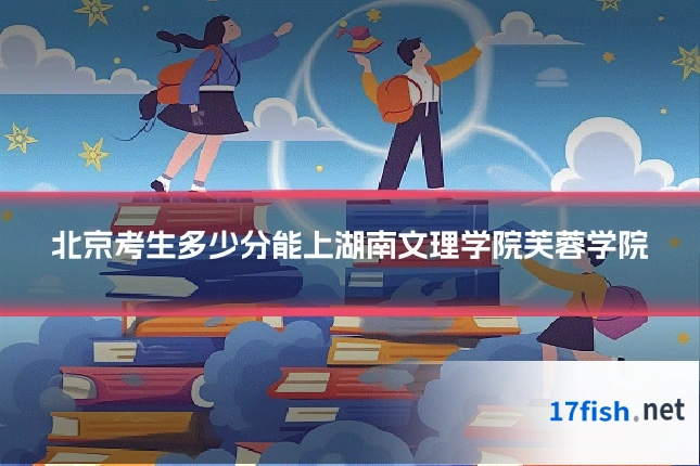 北京考生多少分能上湖南文理学院芙蓉学院