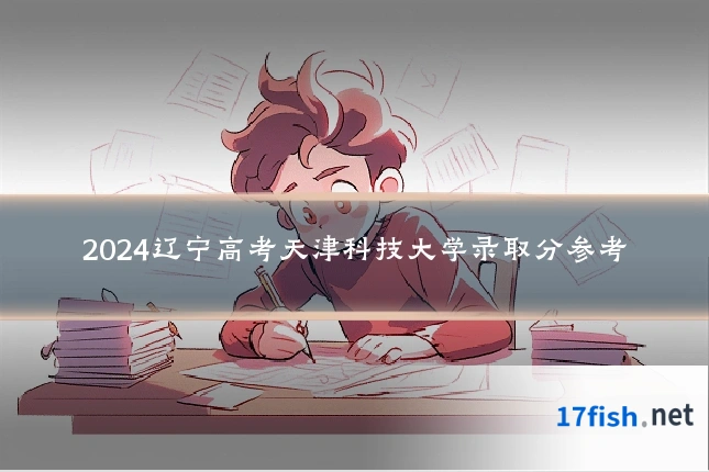 2024辽宁高考天津科技大学录取分参考