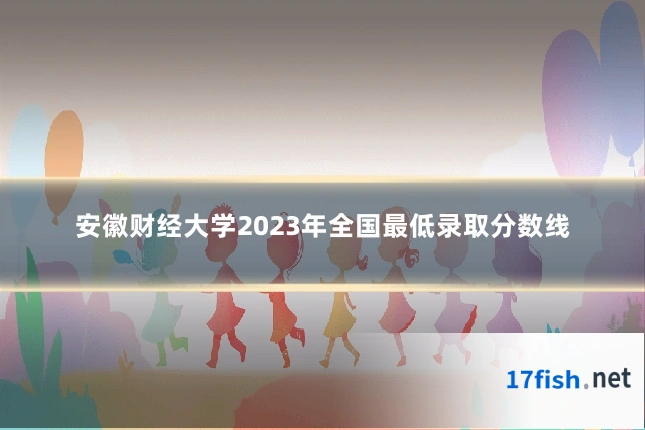安徽财经大学2023年全国最低录取分数线