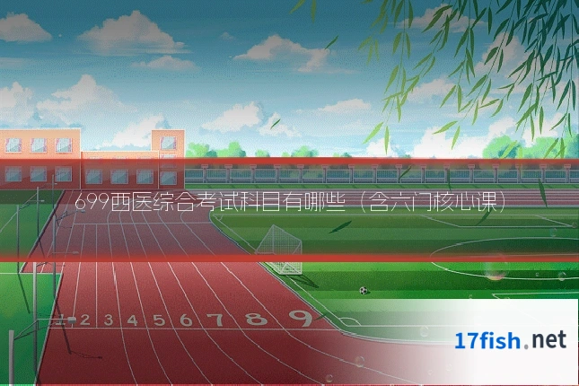 699西医综合考试科目有哪些(含六门核心课)