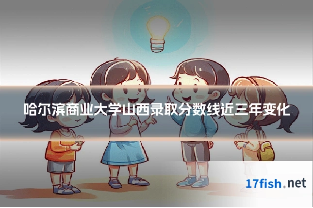 哈尔滨商业大学山西录取分数线近三年变化