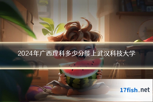 2024年广西理科多少分能上武汉科技大学
