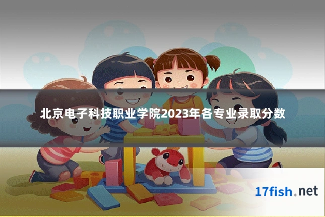 北京电子科技职业学院2023年各专业录取分数