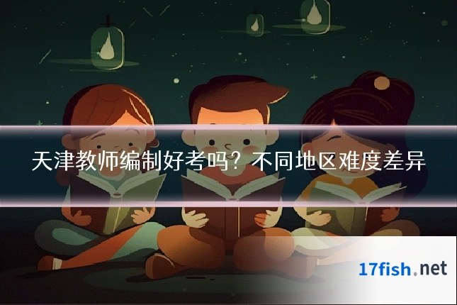 天津教师编制好考吗？不同地区难度差异