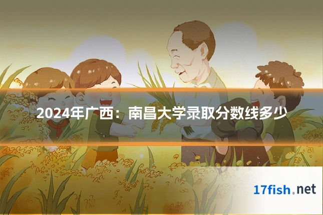 2024年广西:南昌大学录取分数线多少