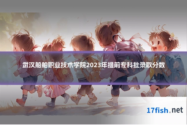 武汉船舶职业技术学院2023年提前专科批录取分数