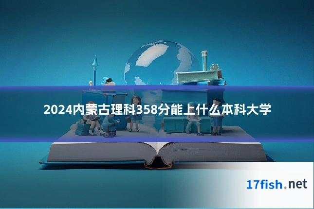 2024内蒙古理科358分能上什么本科大学