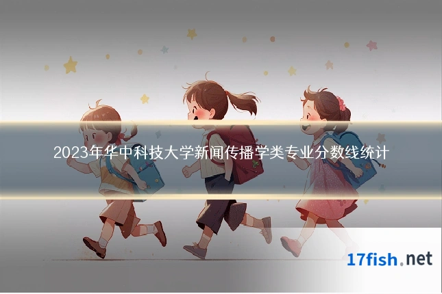 2023年华中科技大学新闻传播学类专业分数线统计