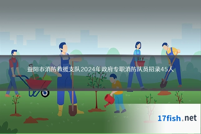 益阳市消防救援支队2024年政府专职消防队员招录45人