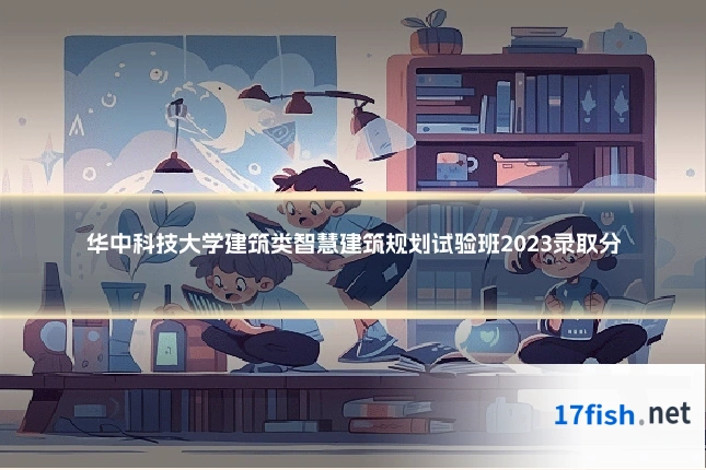 华中科技大学建筑类智慧建筑规划试验班2023录取分