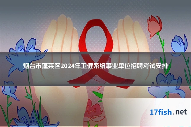 烟台市蓬莱区2024年卫健系统事业单位招聘考试安排