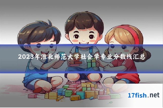 2023年淮北师范大学社会学专业分数线汇总