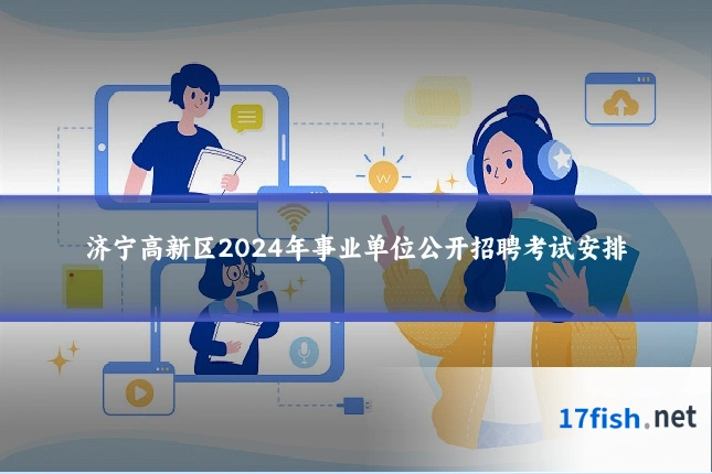 济宁高新区2024年事业单位公开招聘考试安排