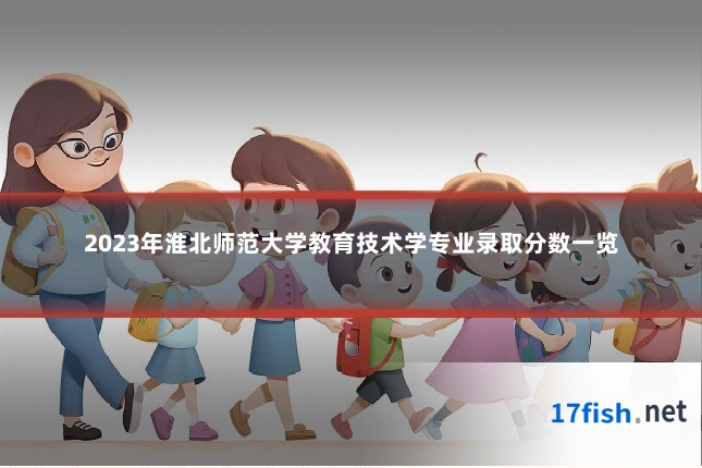 2023年淮北师范大学教育技术学专业录取分数一览