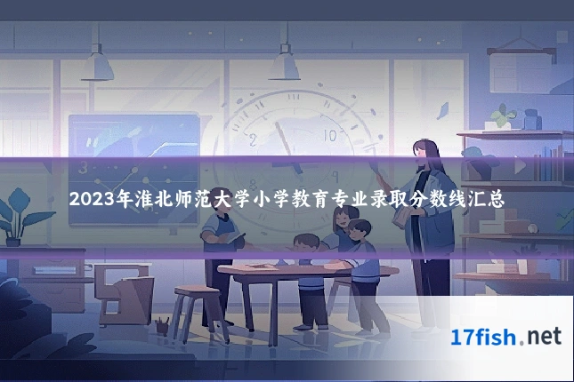 2023年淮北师范大学小学教育专业录取分数线汇总