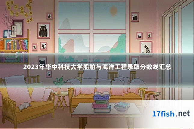 2023年华中科技大学船舶与海洋工程录取分数线汇总