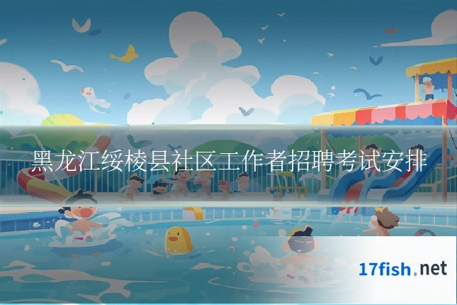 黑龙江绥棱县社区工作者招聘考试安排