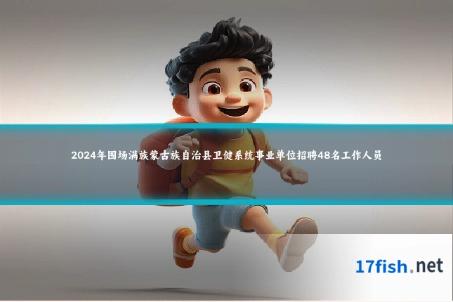 2024年围场满族蒙古族自治县卫健系统事业单位招聘48名工作人员