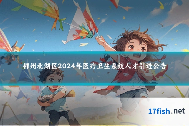 郴州北湖区2024年医疗卫生系统人才引进公告