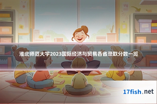 淮北师范大学2023国际经济与贸易各省录取分数一览