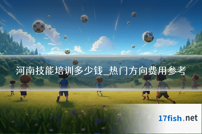 河南技能培训多少钱_热门方向费用参考