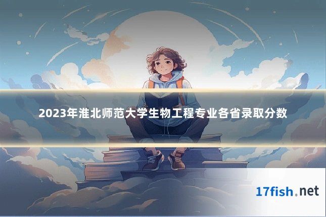 2023年淮北师范大学生物工程专业各省录取分数