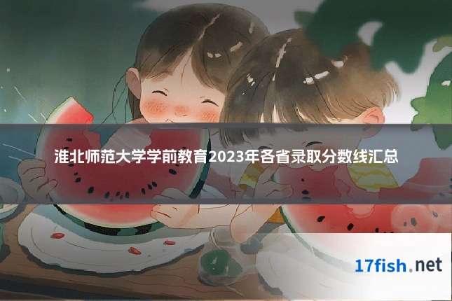 淮北师范大学学前教育2023年各省录取分数线汇总