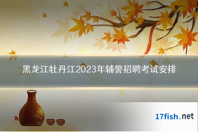 黑龙江牡丹江2023年辅警招聘考试安排