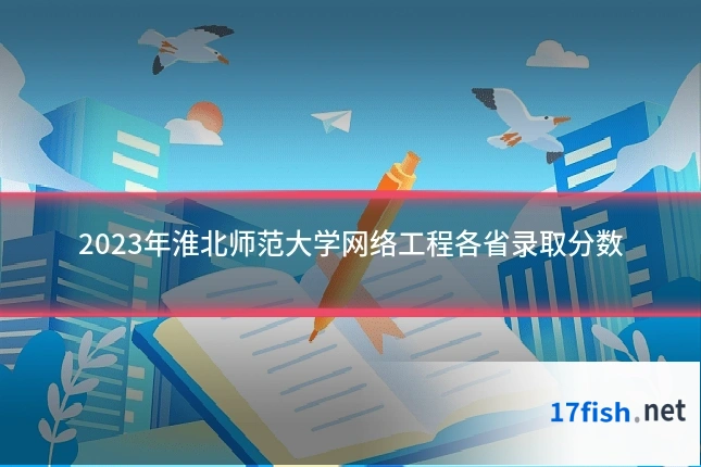 2023年淮北师范大学网络工程各省录取分数