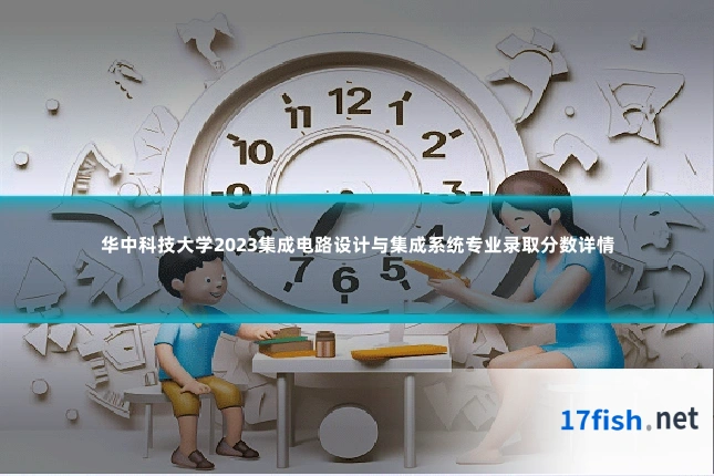 华中科技大学2023集成电路设计与集成系统专业录取分数详情