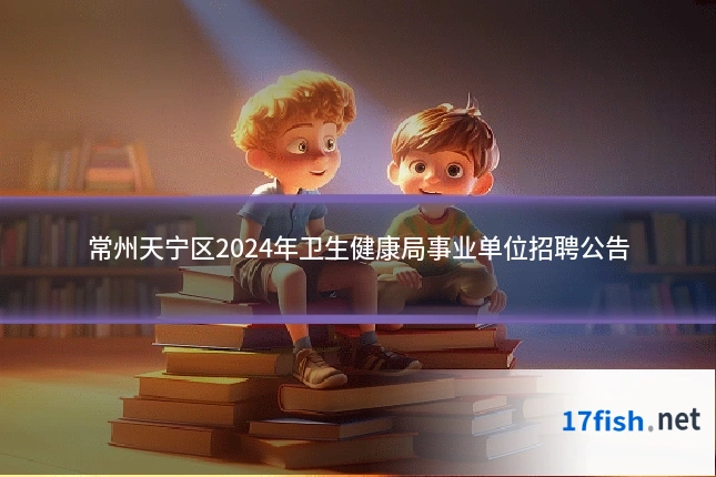 常州天宁区2024年卫生健康局事业单位招聘公告